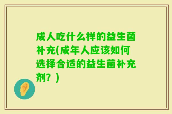 成人吃什么样的益生菌补充(成年人应该如何选择合适的益生菌补充剂?) 成人吃什么样的益生菌补充(成年人应该如何选择合适的益生菌补充剂?)
