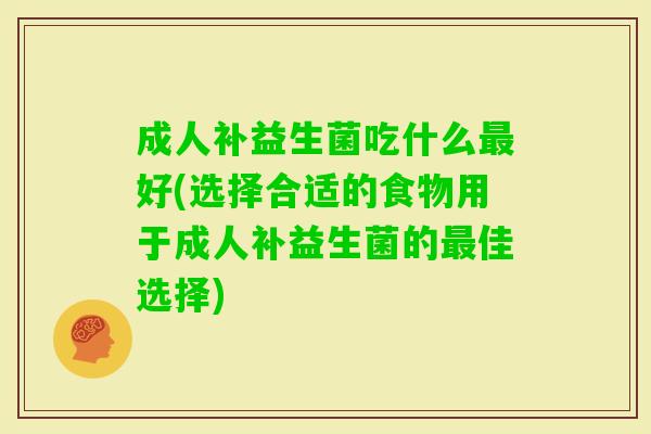 成人补益生菌吃什么好(选择合适的食物用于成人补益生菌的佳选择) 成人补益生菌吃什么好(选择合适的食物用于成人补益生菌的佳选择)