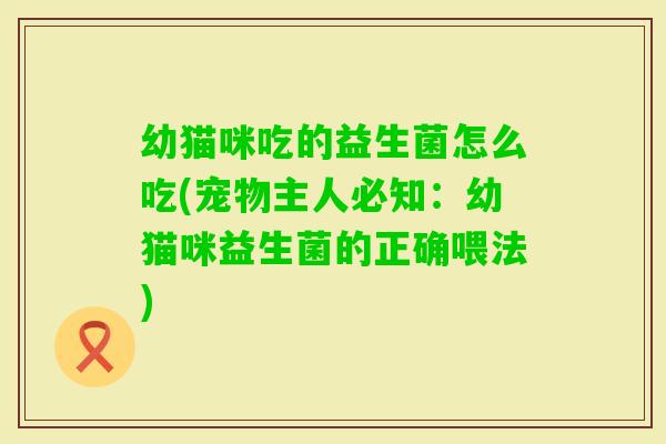 幼猫咪吃的益生菌怎么吃(宠物主人必知:幼猫咪益生菌的正确喂法) 幼猫咪吃的益生菌怎么吃(宠物主人必知:幼猫咪益生菌的正确喂法)
