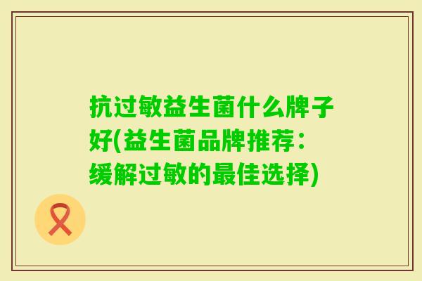 抗益生菌什么牌子好(益生菌品牌推荐：缓解的佳选择)