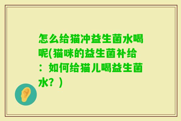 怎么给猫冲益生菌水喝呢(猫咪的益生菌补给：如何给猫儿喝益生菌水？)