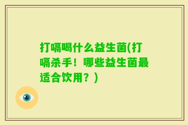 打嗝喝什么益生菌(打嗝杀手!哪些益生菌适合饮用?) 打嗝喝什么益生菌(打嗝杀手!哪些益生菌适合饮用?)
