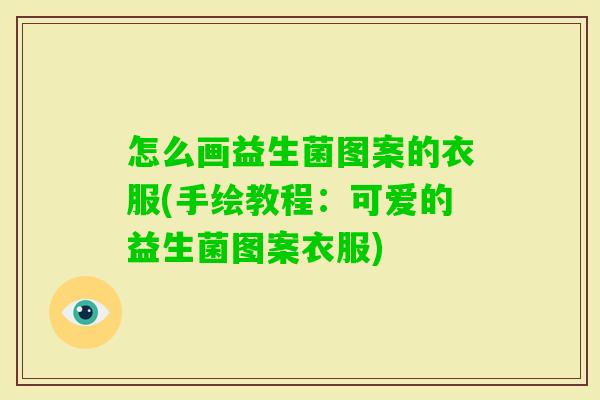 怎么画益生菌图案的衣服(手绘教程:可爱的益生菌图案衣服) 怎么画益生菌图案的衣服(手绘教程:可爱的益生菌图案衣服)