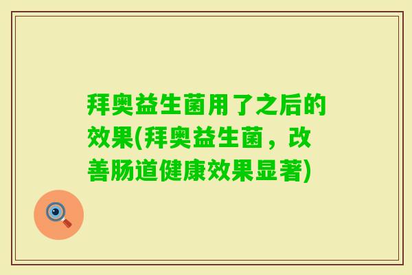 拜奥益生菌用了之后的效果(拜奥益生菌,改善肠道健康效果显著) 拜奥益生菌用了之后的效果(拜奥益生菌,改善肠道健康效果显著)