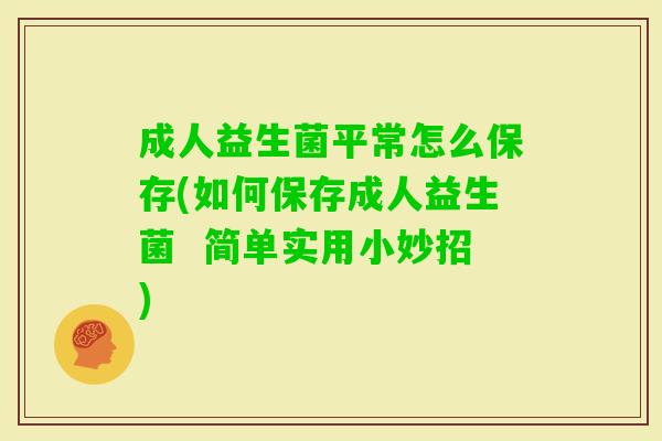成人益生菌平常怎么保存(如何保存成人益生菌  简单实用小妙招)