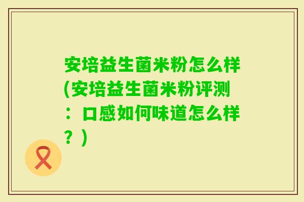 安培益生菌米粉怎么样(安培益生菌米粉评测：口感如何味道怎么样？)
