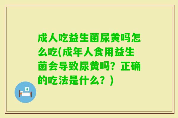 成人吃益生菌尿黄吗怎么吃(成年人食用益生菌会导致尿黄吗?正确的吃法是什么?) 成人吃益生菌尿黄吗怎么吃(成年人食用益生菌会导致尿黄吗?正确的吃法是什么?)