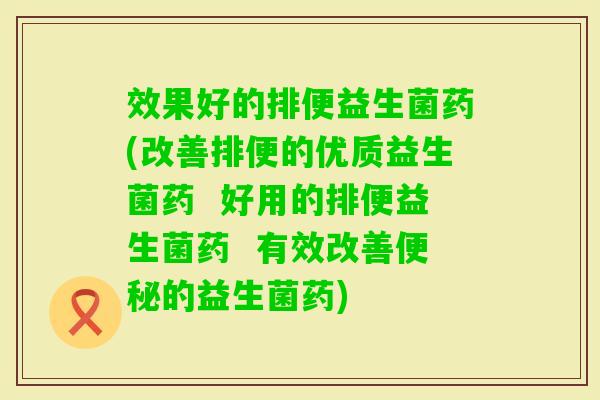 效果好的排便益生菌药(改善排便的优质益生菌药 好用的排便益生菌药 有效改善的益生菌药) 效果好的排便益生菌药(改善排便的优质益生菌药 好用的排便益生菌药 有效改善的益生菌药)