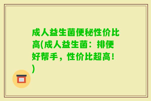 成人益生菌性价比高(成人益生菌:排便好帮手,性价比超高!) 成人益生菌性价比高(成人益生菌:排便好帮手,性价比超高!)