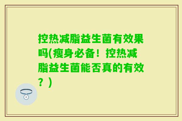 控热减脂益生菌有效果吗(瘦身必备！控热减脂益生菌能否真的有效？)