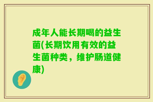 成年人能长期喝的益生菌(长期饮用有效的益生菌种类,维护肠道健康) 成年人能长期喝的益生菌(长期饮用有效的益生菌种类,维护肠道健康)