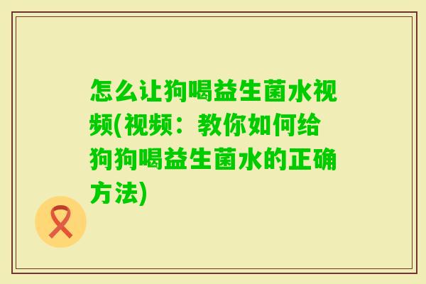 怎么让狗喝益生菌水视频(视频:教你如何给狗狗喝益生菌水的正确方法) 怎么让狗喝益生菌水视频(视频:教你如何给狗狗喝益生菌水的正确方法)