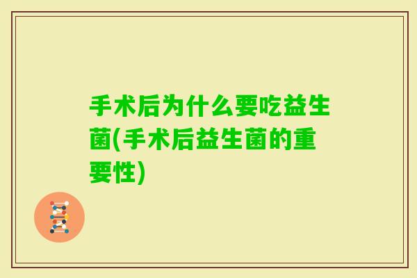 手术后为什么要吃益生菌(手术后益生菌的重要性) 手术后为什么要吃益生菌(手术后益生菌的重要性)
