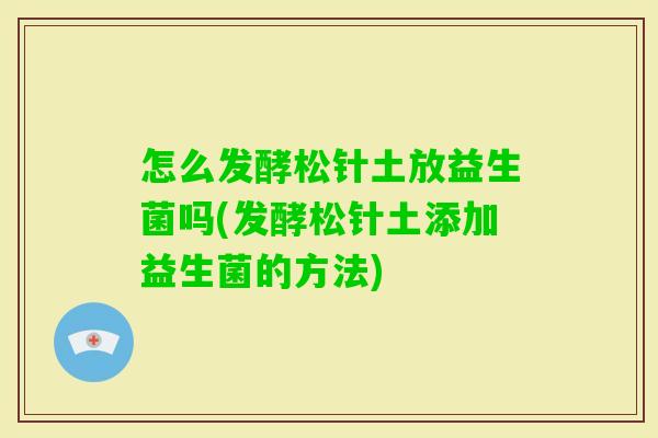 怎么发酵松针土放益生菌吗(发酵松针土添加益生菌的方法) 怎么发酵松针土放益生菌吗(发酵松针土添加益生菌的方法)