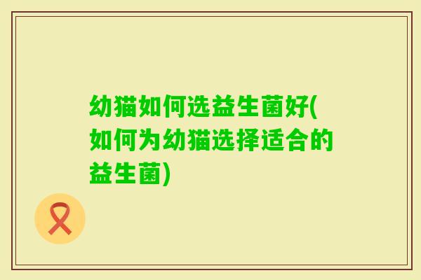 幼猫如何选益生菌好(如何为幼猫选择适合的益生菌)