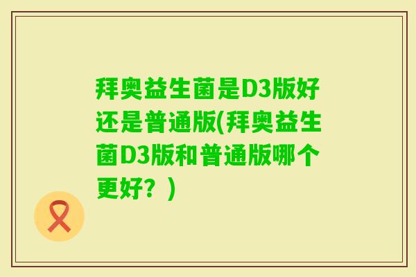 拜奥益生菌是D3版好还是普通版(拜奥益生菌D3版和普通版哪个更好？)