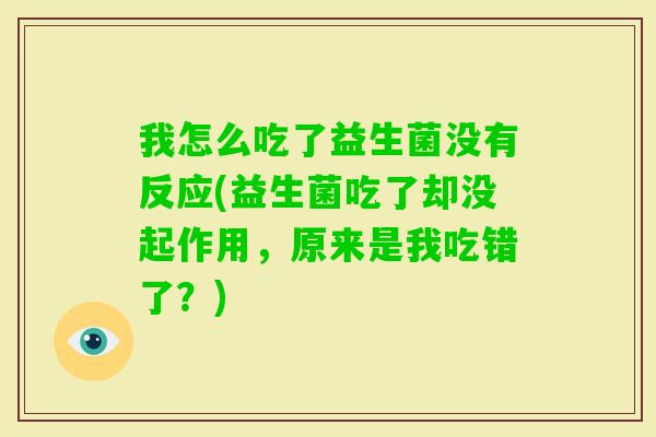我怎么吃了益生菌没有反应(益生菌吃了却没起作用,原来是我吃错了?) 我怎么吃了益生菌没有反应(益生菌吃了却没起作用,原来是我吃错了?)