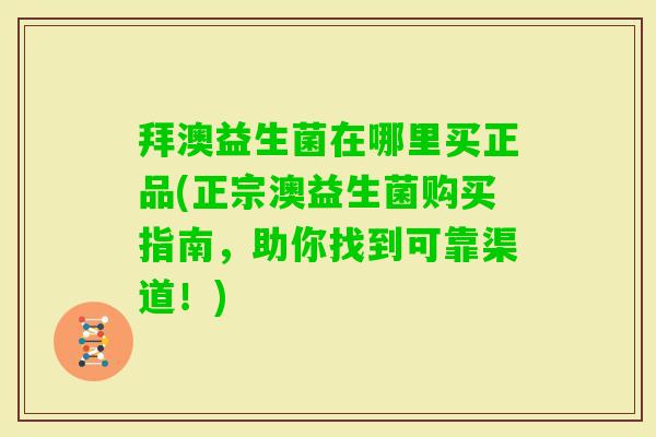 拜澳益生菌在哪里买正品(正宗澳益生菌购买指南,助你找到可靠渠道!) 拜澳益生菌在哪里买正品(正宗澳益生菌购买指南,助你找到可靠渠道!)