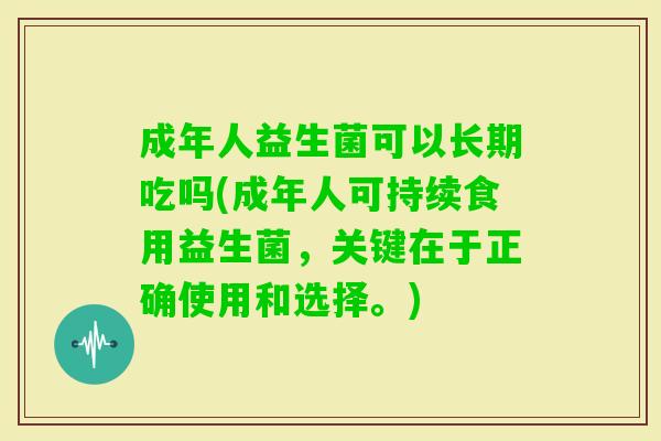 成年人益生菌可以长期吃吗(成年人可持续食用益生菌,关键在于正确使用和选择。) 成年人益生菌可以长期吃吗(成年人可持续食用益生菌,关键在于正确使用和选择。)