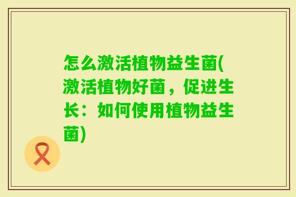 怎么激活植物益生菌(激活植物好菌,促进生长:如何使用植物益生菌) 怎么激活植物益生菌(激活植物好菌,促进生长:如何使用植物益生菌)
