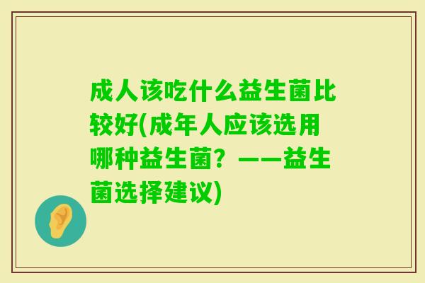 成人该吃什么益生菌比较好(成年人应该选用哪种益生菌?——益生菌选择建议) 成人该吃什么益生菌比较好(成年人应该选用哪种益生菌?——益生菌选择建议)