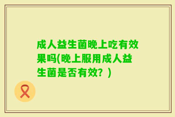成人益生菌晚上吃有效果吗(晚上服用成人益生菌是否有效？)