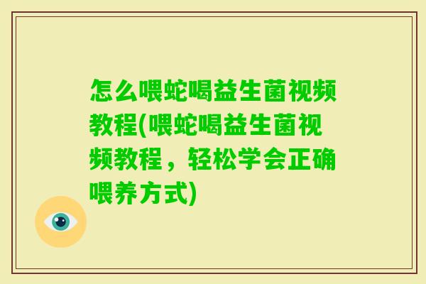 怎么喂蛇喝益生菌视频教程(喂蛇喝益生菌视频教程,轻松学会正确喂养方式) 怎么喂蛇喝益生菌视频教程(喂蛇喝益生菌视频教程,轻松学会正确喂养方式)