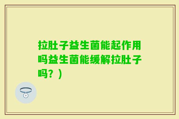 拉肚子益生菌能起作用吗益生菌能缓解拉肚子吗?) 拉肚子益生菌能起作用吗益生菌能缓解拉肚子吗?)