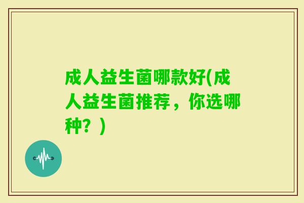 成人益生菌哪款好(成人益生菌推荐,你选哪种?) 成人益生菌哪款好(成人益生菌推荐,你选哪种?)