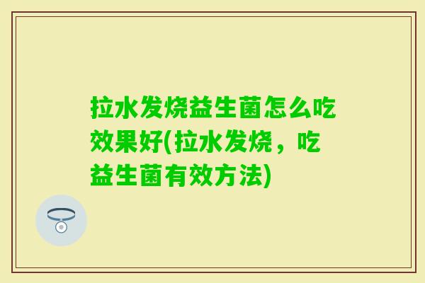 拉水发烧益生菌怎么吃效果好(拉水发烧,吃益生菌有效方法) 拉水发烧益生菌怎么吃效果好(拉水发烧,吃益生菌有效方法)