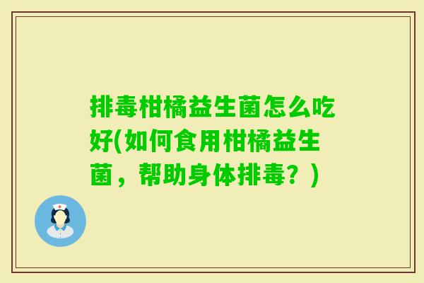 柑橘益生菌怎么吃好(如何食用柑橘益生菌,帮助身体?) 柑橘益生菌怎么吃好(如何食用柑橘益生菌,帮助身体?)