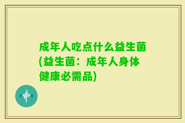 成年人吃点什么益生菌(益生菌:成年人身体健康必需品) 成年人吃点什么益生菌(益生菌:成年人身体健康必需品)