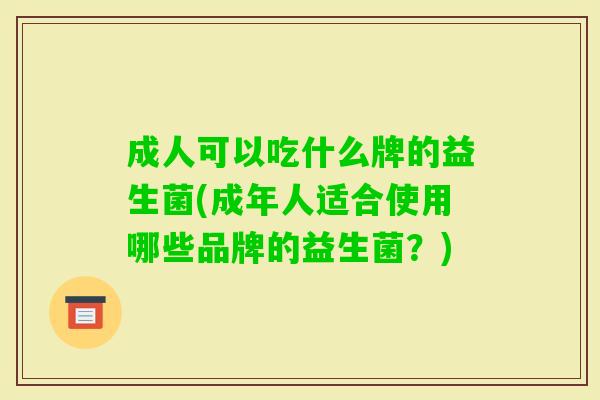 成人可以吃什么牌的益生菌(成年人适合使用哪些品牌的益生菌?) 成人可以吃什么牌的益生菌(成年人适合使用哪些品牌的益生菌?)