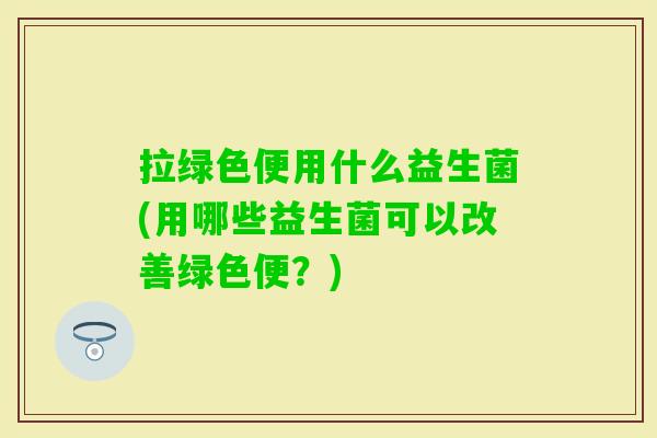 拉绿色便用什么益生菌(用哪些益生菌可以改善绿色便?) 拉绿色便用什么益生菌(用哪些益生菌可以改善绿色便?)