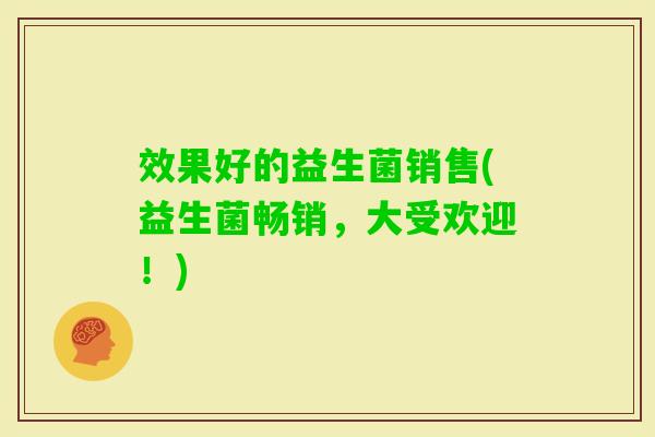 效果好的益生菌销售(益生菌畅销，大受欢迎！)