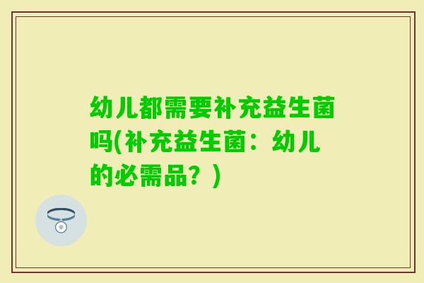 幼儿都需要补充益生菌吗(补充益生菌:幼儿的必需品?) 幼儿都需要补充益生菌吗(补充益生菌:幼儿的必需品?)