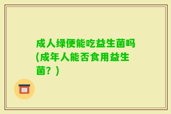 成人绿便能吃益生菌吗(成年人能否食用益生菌?) 成人绿便能吃益生菌吗(成年人能否食用益生菌?)