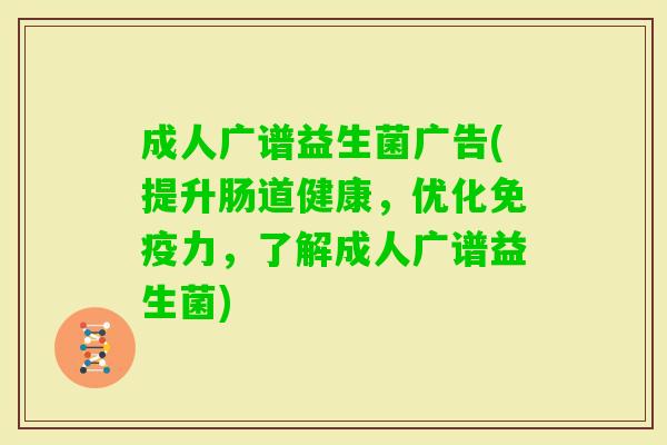 成人广谱益生菌广告(提升肠道健康,优化力,了解成人广谱益生菌) 成人广谱益生菌广告(提升肠道健康,优化力,了解成人广谱益生菌)
