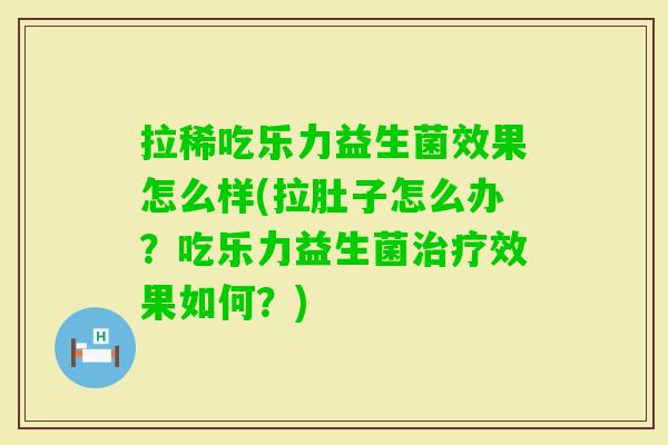 拉稀吃乐力益生菌效果怎么样(拉肚子怎么办?吃乐力益生菌效果如何?) 拉稀吃乐力益生菌效果怎么样(拉肚子怎么办?吃乐力益生菌效果如何?)