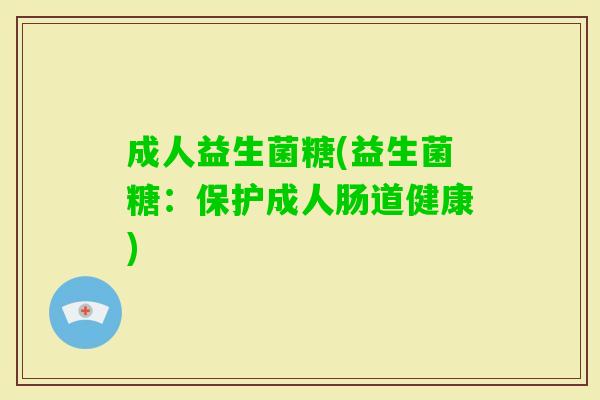 成人益生菌糖(益生菌糖:保护成人肠道健康) 成人益生菌糖(益生菌糖:保护成人肠道健康)