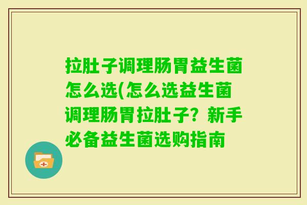 拉肚子调理肠胃益生菌怎么选(怎么选益生菌调理肠胃拉肚子?新手必备益生菌选购指南 拉肚子调理肠胃益生菌怎么选(怎么选益生菌调理肠胃拉肚子?新手必备益生菌选购指南