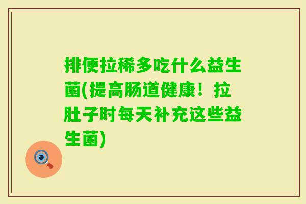 排便拉稀多吃什么益生菌(提高肠道健康!拉肚子时每天补充这些益生菌) 排便拉稀多吃什么益生菌(提高肠道健康!拉肚子时每天补充这些益生菌)