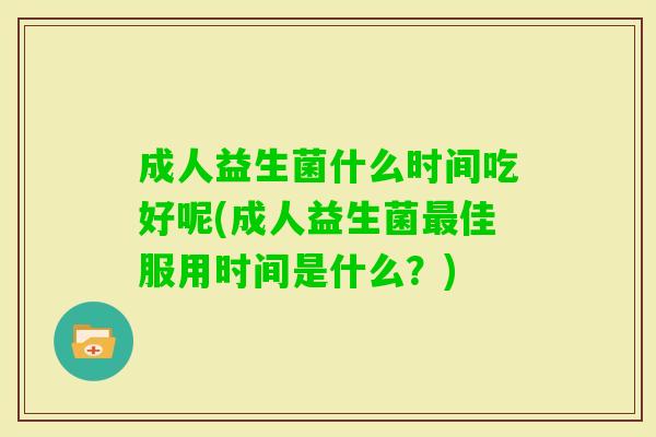 成人益生菌什么时间吃好呢(成人益生菌佳服用时间是什么?) 成人益生菌什么时间吃好呢(成人益生菌佳服用时间是什么?)