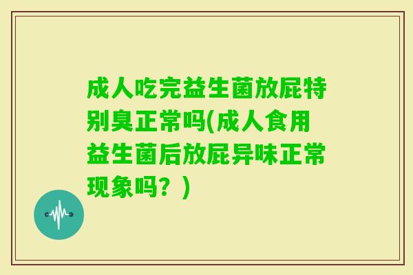 成人吃完益生菌放屁特别臭正常吗(成人食用益生菌后放屁异味正常现象吗?) 成人吃完益生菌放屁特别臭正常吗(成人食用益生菌后放屁异味正常现象吗?)