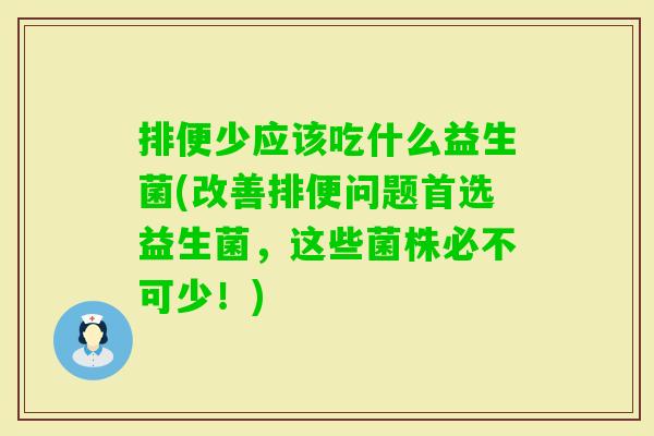 排便少应该吃什么益生菌(改善排便问题首选益生菌,这些菌株必不可少!) 排便少应该吃什么益生菌(改善排便问题首选益生菌,这些菌株必不可少!)