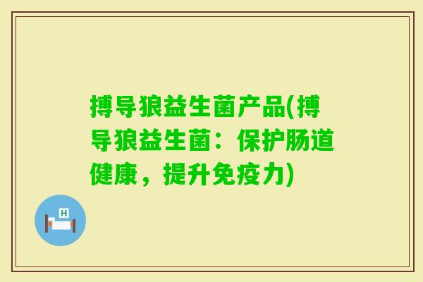 搏导狼益生菌产品(搏导狼益生菌:保护肠道健康,提升力) 搏导狼益生菌产品(搏导狼益生菌:保护肠道健康,提升力)