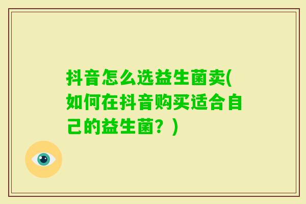 抖音怎么选益生菌卖(如何在抖音购买适合自己的益生菌?) 抖音怎么选益生菌卖(如何在抖音购买适合自己的益生菌?)