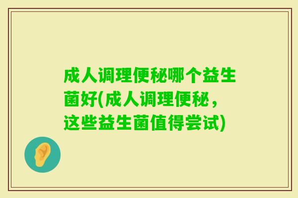 成人调理哪个益生菌好(成人调理,这些益生菌值得尝试) 成人调理哪个益生菌好(成人调理,这些益生菌值得尝试)