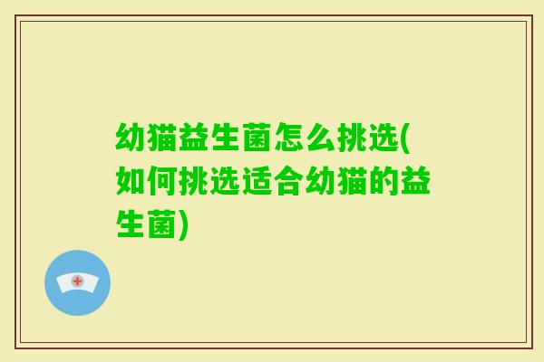 幼猫益生菌怎么挑选(如何挑选适合幼猫的益生菌) 幼猫益生菌怎么挑选(如何挑选适合幼猫的益生菌)