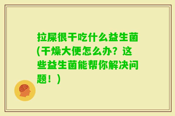 拉屎很干吃什么益生菌(干燥大便怎么办?这些益生菌能帮你解决问题!) 拉屎很干吃什么益生菌(干燥大便怎么办?这些益生菌能帮你解决问题!)